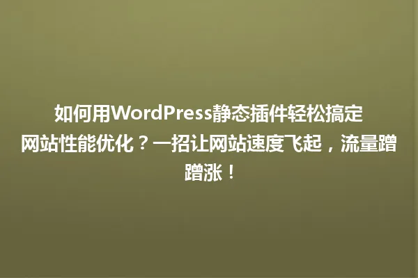 如何用WordPress静态插件轻松搞定网站性能优化?一招让网站速度飞起,流量蹭蹭涨! 一