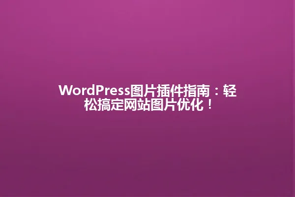 WordPress图片插件指南：轻松搞定网站图片优化！ 一