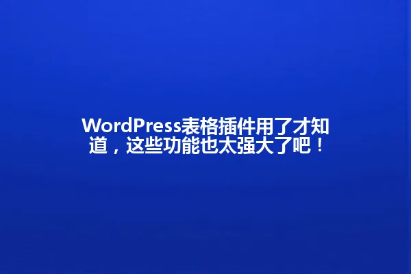 WordPress表格插件用了才知道,这些功能也太强大了吧! 一