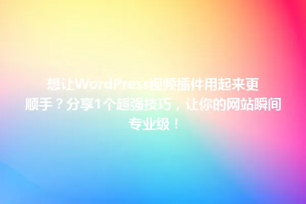 想让WordPress视频插件用起来更顺手?分享1个超强技巧,让你的网站瞬间专业级! 一