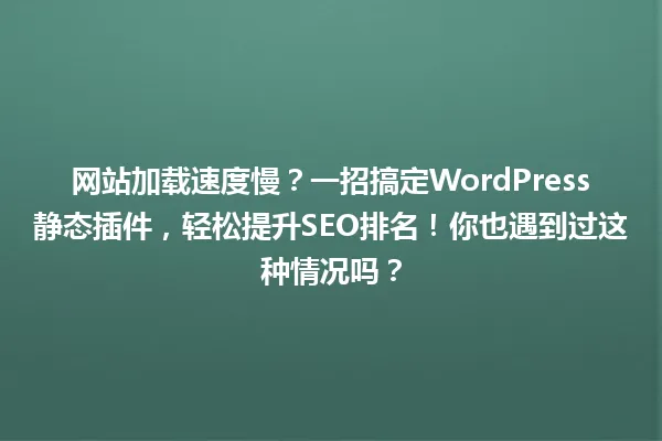 网站加载速度慢?一招搞定WordPress静态插件,轻松提升SEO排名!你也遇到过这种情况吗? 一