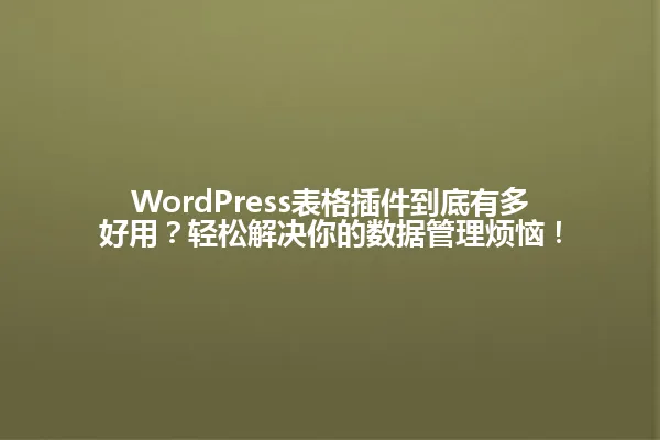 WordPress表格插件到底有多好用?轻松解决你的数据管理烦恼! 一