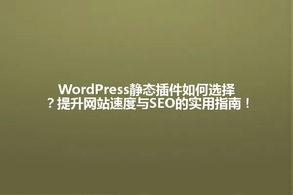 WordPress静态插件如何选择?提升网站速度与SEO的实用指南! 一