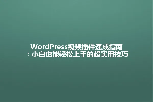 WordPress视频插件速成指南：小白也能轻松上手的超实用技巧 一