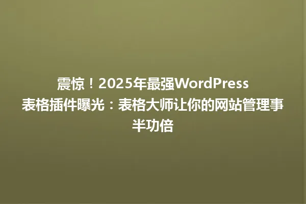 震惊!2025年最强WordPress表格插件曝光:表格大师让你的网站管理事半功倍 一