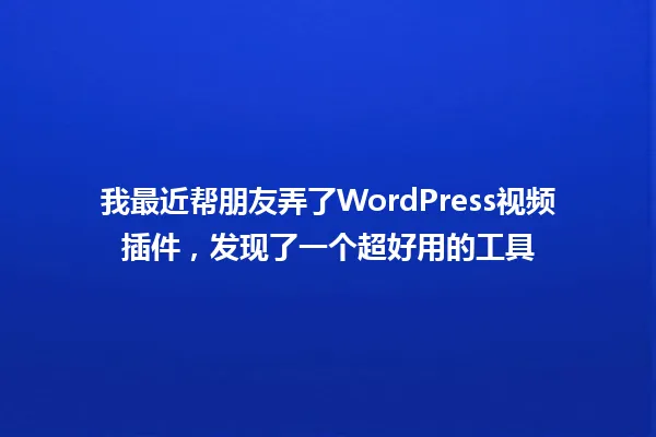 我最近帮朋友弄了WordPress视频插件,发现了一个超好用的工具 一