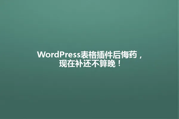WordPress表格插件后悔药,现在补还不算晚! 一