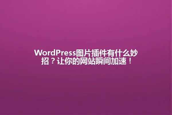 WordPress图片插件有什么妙招?让你的网站瞬间加速! 一