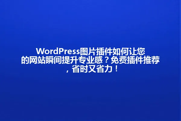 WordPress图片插件如何让您的网站瞬间提升专业感?免费插件推荐,省时又省力! 一