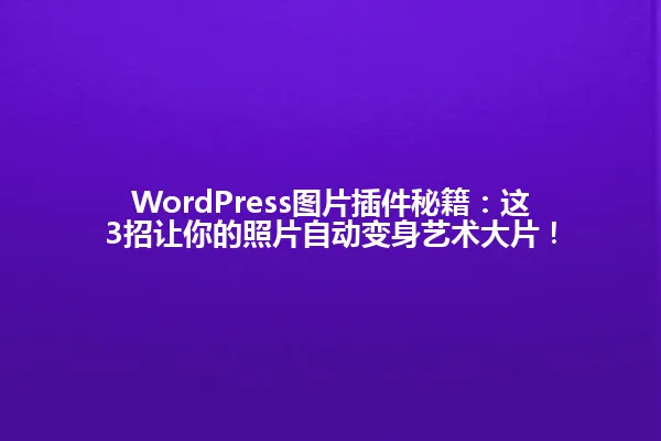 WordPress图片插件秘籍:这3招让你的照片自动变身艺术大片! 一