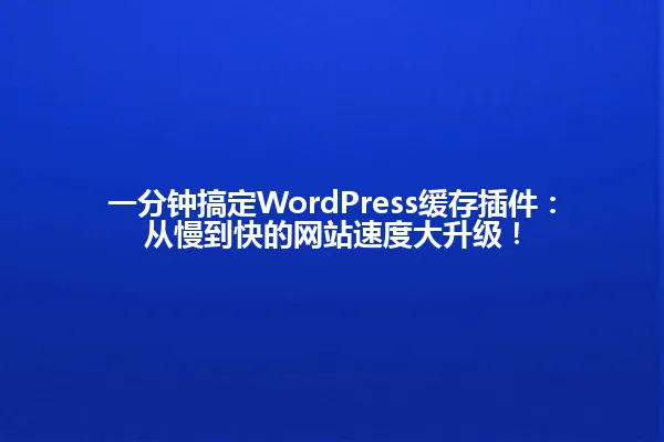 一分钟搞定WordPress缓存插件:从慢到快的网站速度大升级! 一