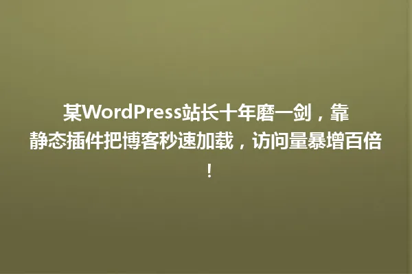 某WordPress站长十年磨一剑,靠静态插件把博客秒速加载,访问量暴增百倍! 一