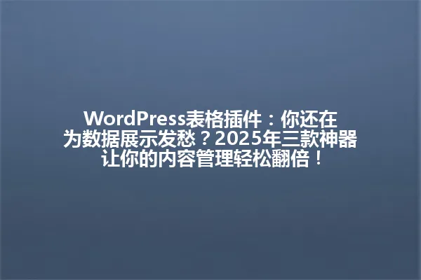 WordPress表格插件:你还在为数据展示发愁?2025年三款神器让你的内容管理轻松翻倍! 一
