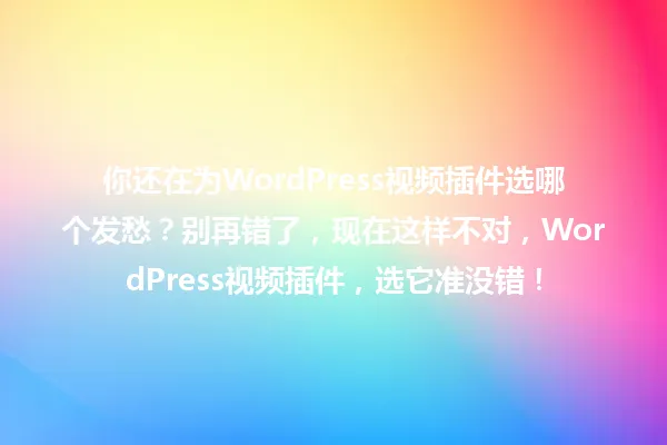 你还在为WordPress视频插件选哪个发愁?别再错了,现在这样不对,WordPress视频插件,选它准没错! 一