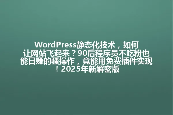 WordPress静态化技术,如何让网站飞起来?90后程序员不吃粉也能日赚的骚操作,竟能用免费插件实现!2025年新解密版 一