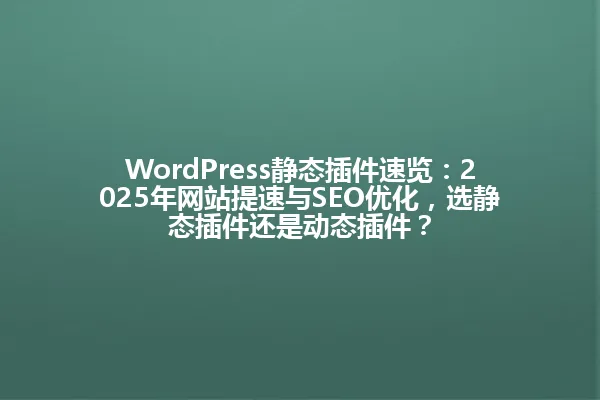 WordPress静态插件速览：2025年网站提速与SEO优化，选静态插件还是动态插件？ 一