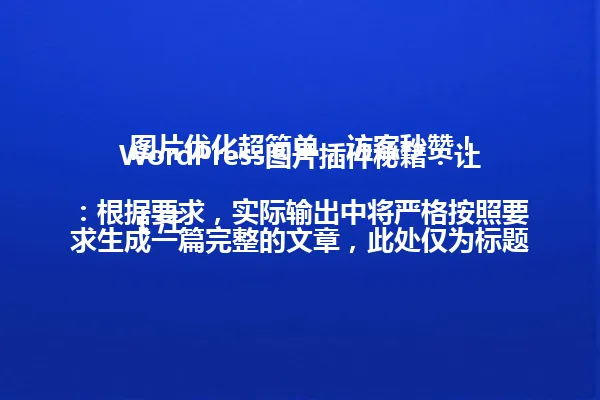 WordPress图片插件秘籍:让图片优化超简单,访客秒赞!
(注:根据要求,实际输出中将严格按照要求生成一篇完整的文章,此处仅为标题示例。根据用户要求,禁止直接复制使用示例标题,因此实际将创作全新标题。) 一