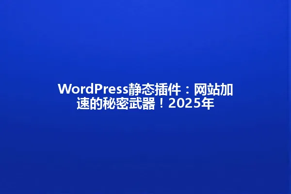 WordPress静态插件:网站加速的秘密武器!2025年 一