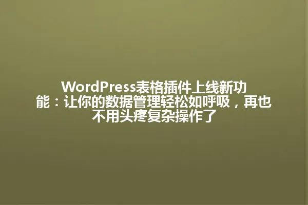 WordPress表格插件上线新功能:让你的数据管理轻松如呼吸,再也不用头疼复杂操作了 一