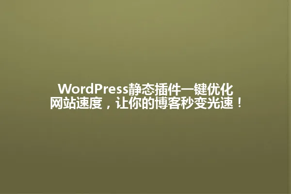 WordPress静态插件一键优化网站速度,让你的博客秒变光速! 一