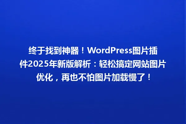 终于找到神器!WordPress图片插件2025年新版解析:轻松搞定网站图片优化,再也不怕图片加载慢了! 一