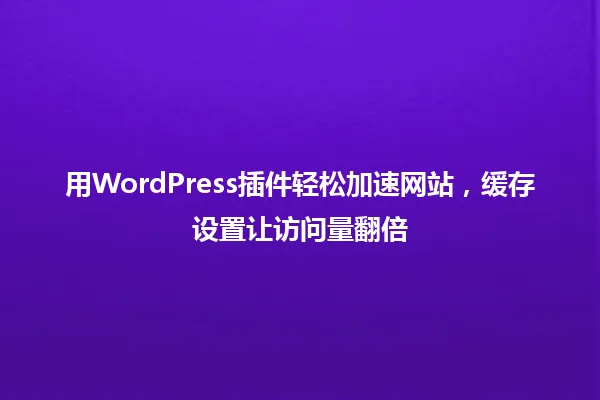 用WordPress插件轻松加速网站,缓存设置让访问量翻倍 一