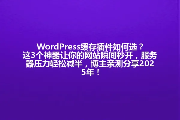 WordPress缓存插件如何选?这3个神器让你的网站瞬间秒开,服务器压力轻松减半,博主亲测分享2025年! 一