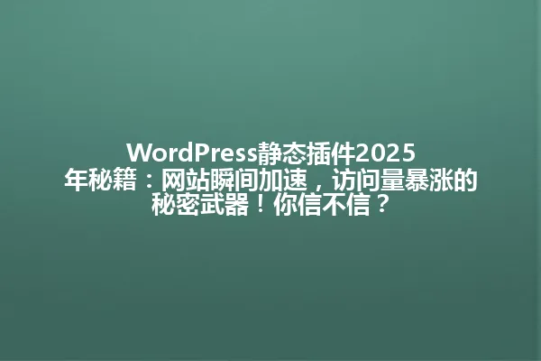 WordPress静态插件2025年秘籍:网站瞬间加速,访问量暴涨的秘密武器!你信不信? 一