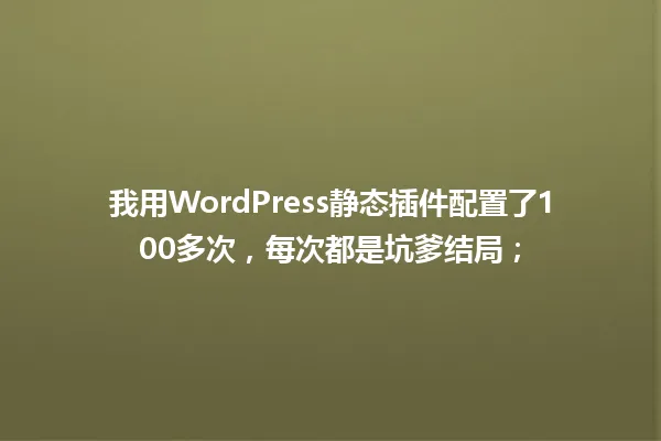 我用WordPress静态插件配置了100多次,每次都是坑爹结局; 一