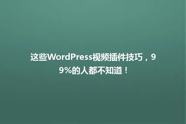 这些WordPress视频插件技巧，99%的人都不知道！ 一