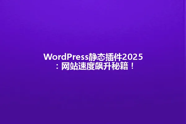 WordPress静态插件2025:网站速度飙升秘籍! 一