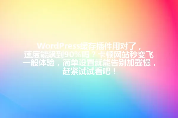 WordPress缓存插件用对了,速度能飙到90%吗?卡顿网站秒变飞一般体验,简单设置就能告别加载慢,赶紧试试看吧! 一