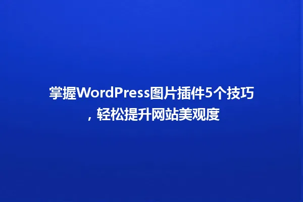 掌握WordPress图片插件5个技巧,轻松提升网站美观度 一