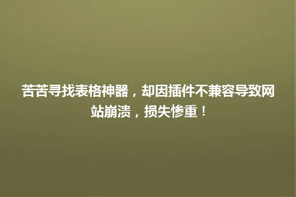 苦苦寻找表格神器,却因插件不兼容导致网站崩溃,损失惨重! 一