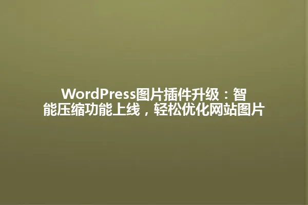 WordPress图片插件升级:智能压缩功能上线,轻松优化网站图片 一