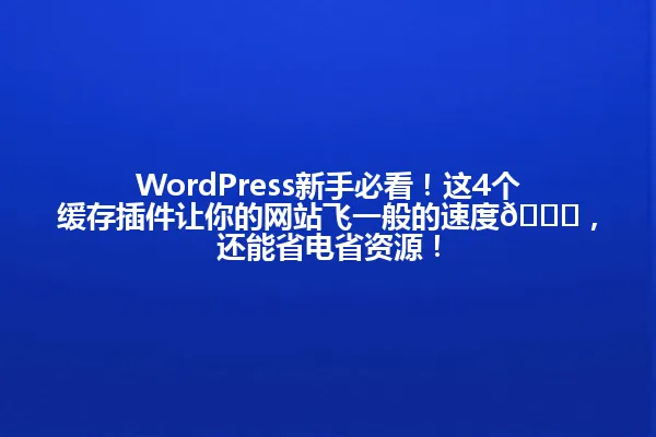 WordPress新手必看!这4个缓存插件让你的网站飞一般的速度🚀,还能省电省资源! 一