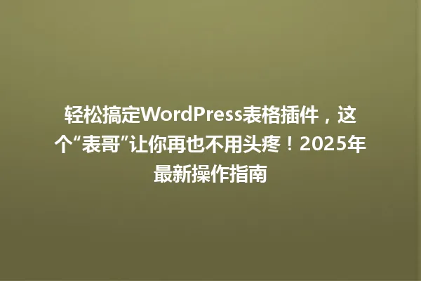 轻松搞定WordPress表格插件,这个“表哥”让你再也不用头疼!2025年最新操作指南 一