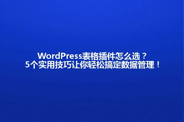 WordPress表格插件怎么选?5个实用技巧让你轻松搞定数据管理! 一