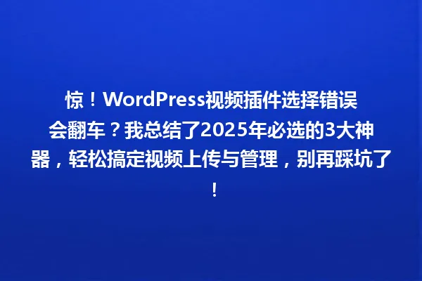 惊!WordPress视频插件选择错误会翻车?我总结了2025年必选的3大神器,轻松搞定视频上传与管理,别再踩坑了! 一