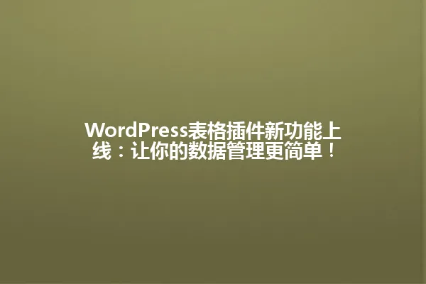 WordPress表格插件新功能上线:让你的数据管理更简单! 一