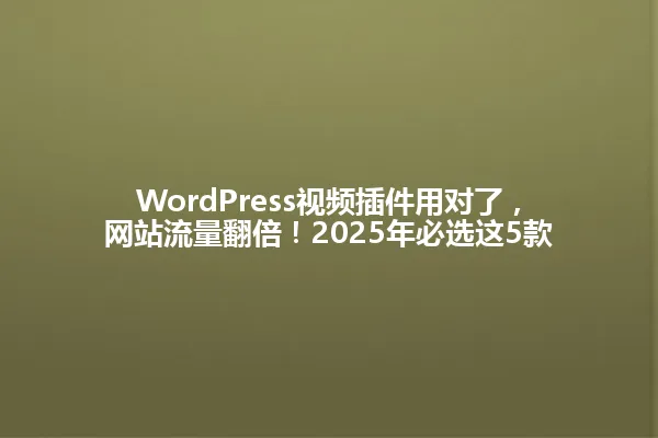 WordPress视频插件用对了,网站流量翻倍!2025年必选这5款 一