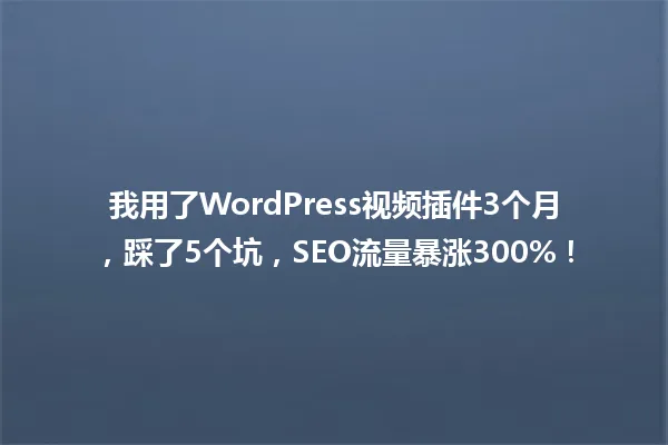 我用了WordPress视频插件3个月，踩了5个坑，SEO流量暴涨300%！ 一