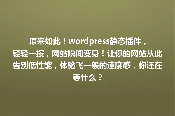 原来如此!wordpress静态插件,轻轻一按,网站瞬间变身!让你的网站从此告别低性能,体验飞一般的速度感,你还在等什么? 一