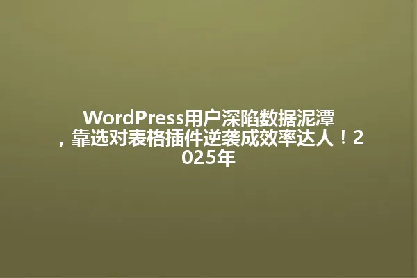 WordPress用户深陷数据泥潭,靠选对表格插件逆袭成效率达人!2025年 一