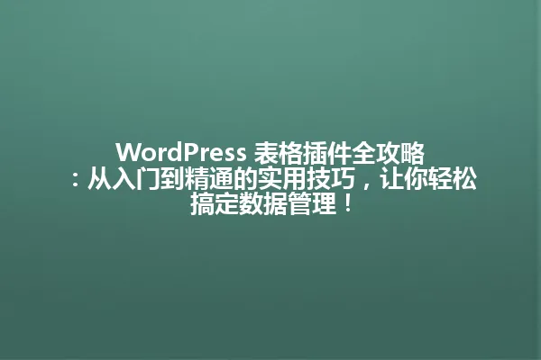 WordPress 表格插件全攻略:从入门到精通的实用技巧,让你轻松搞定数据管理! 一