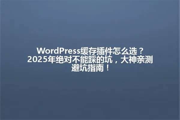 WordPress缓存插件怎么选？2025年绝对不能踩的坑，大神亲测避坑指南！ 一