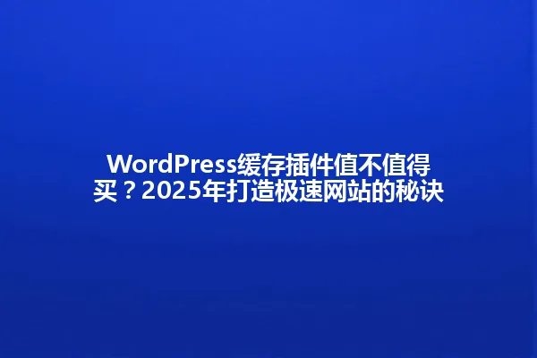 WordPress缓存插件值不值得买?2025年打造极速网站的秘诀 一
