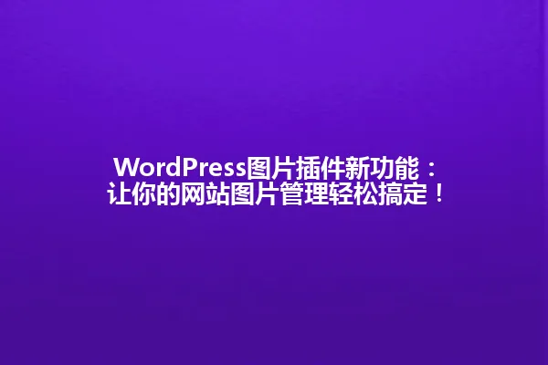 WordPress图片插件新功能:让你的网站图片管理轻松搞定! 一
