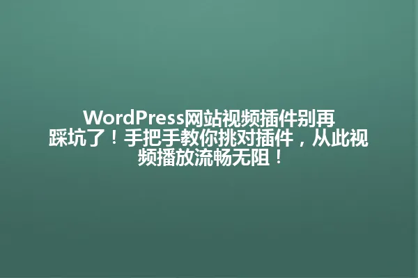 WordPress网站视频插件别再踩坑了!手把手教你挑对插件,从此视频播放流畅无阻! 一