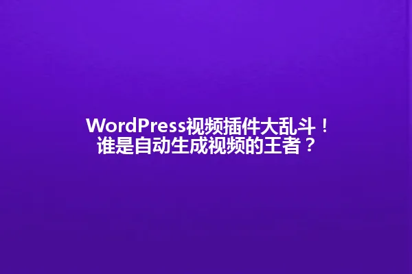 WordPress视频插件大乱斗！谁是自动生成视频的王者？ 一